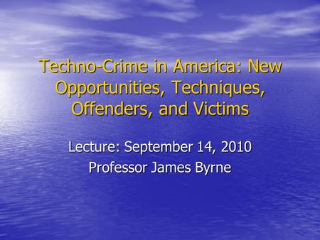 Techno-Crime in America: New Opportunities, Techniques, Offenders, and Victims Lecture: September 14, 2010 Professor James Byrne.