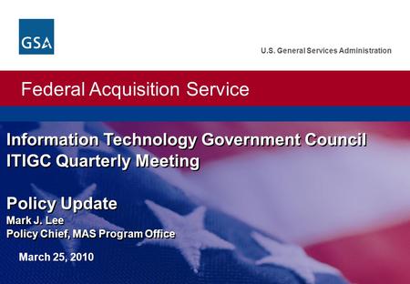 Federal Acquisition Service U.S. General Services Administration Information Technology Government Council ITIGC Quarterly Meeting Policy Update Mark J.