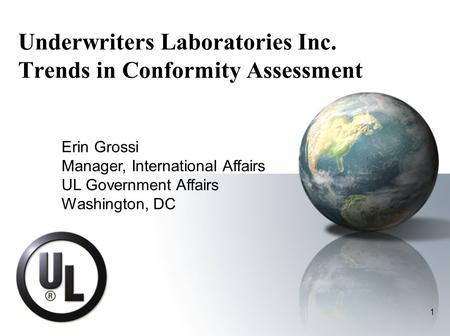1 Underwriters Laboratories Inc. Trends in Conformity Assessment Erin Grossi Manager, International Affairs UL Government Affairs Washington, DC.