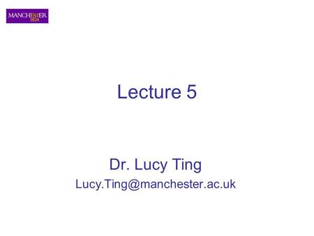 Dr. Lucy Ting Lucy.Ting@manchester.ac.uk Lecture 5 Dr. Lucy Ting Lucy.Ting@manchester.ac.uk.