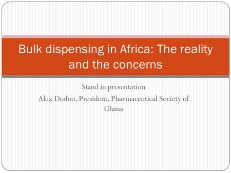 Stand in presentation Alex Dodoo, President, Pharmaceutical Society of Ghana Bulk dispensing in Africa: The reality and the concerns.