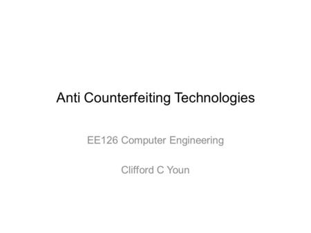 Anti Counterfeiting Technologies EE126 Computer Engineering Clifford C Youn.
