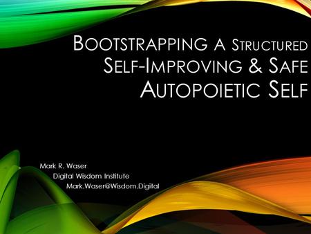 B OOTSTRAPPING A S TRUCTURED S ELF -I MPROVING & S AFE A UTOPOIETIC S ELF Mark R. Waser Digital Wisdom Institute