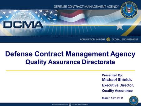 Defense Contract Management Agency Quality Assurance Directorate Presented By: Michael Shields Executive Director, Quality Assurance March 15 th, 2011.