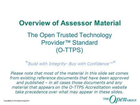 Copyright (C) The Open Group 2014Copyright (C) The Open Group 201 Overview of Assessor Material The Open Trusted Technology Provider™ Standard (O-TTPS)