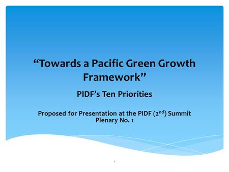 “Towards a Pacific Green Growth Framework” PIDF’s Ten Priorities Proposed for Presentation at the PIDF (2 nd ) Summit Plenary No. 1 1.