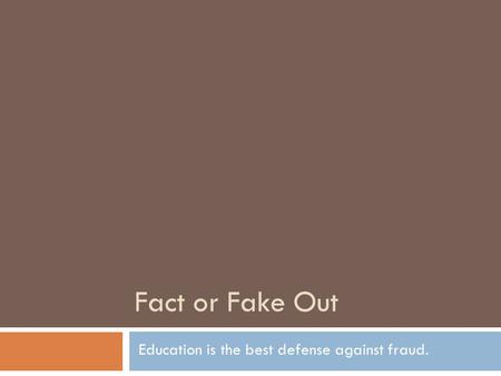 Fact or Fake Out Education is the best defense against fraud.