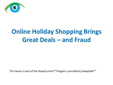 Online Holiday Shopping Brings Great Deals – and Fraud This lesson is part of the iKeepCurrent TM Program, provided by iKeepSafe TM.