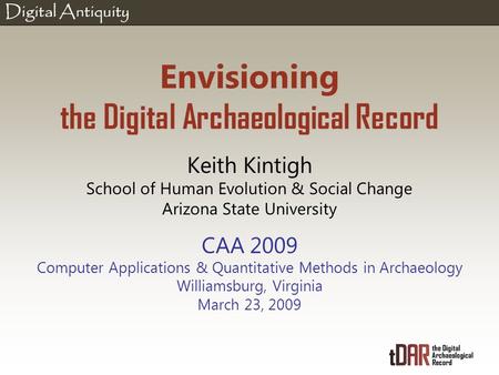 Digital Antiquity Envisioning the Digital Archaeological Record Keith Kintigh School of Human Evolution & Social Change Arizona State University CAA 2009.