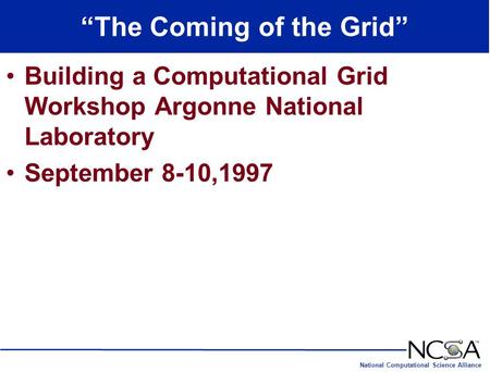 National Computational Science Alliance “The Coming of the Grid” Building a Computational Grid Workshop Argonne National Laboratory September 8-10,1997.
