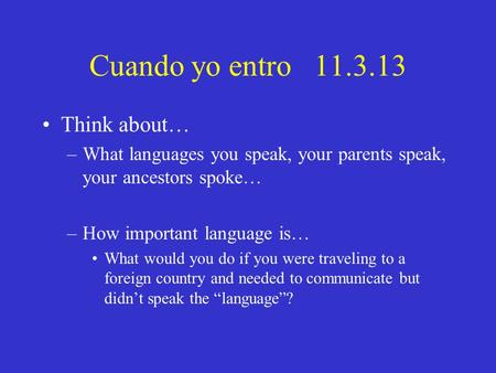 Cuando yo entro 11.3.13 Think about… –What languages you speak, your parents speak, your ancestors spoke… –How important language is… What would you do.