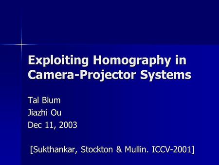 Exploiting Homography in Camera-Projector Systems Tal Blum Jiazhi Ou Dec 11, 2003 [Sukthankar, Stockton & Mullin. ICCV-2001]