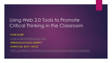 Using Web 2.0 Tools to Promote Critical Thinking in the Classroom KATIE DORR FERNDALE SCHOOL DISTRICT MARCH 20, 2015 – NCCE