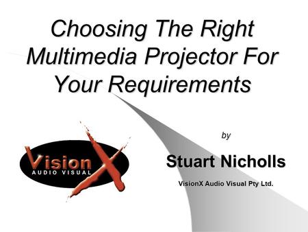 Choosing The Right Multimedia Projector For Your Requirements by Stuart Nicholls VisionX Audio Visual Pty Ltd.