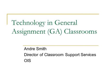 Technology in General Assignment (GA) Classrooms Andre Smith Director of Classroom Support Services OIS.