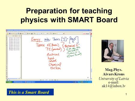 1 Preparation for teaching physics with SMART Board Mag.Phys. Aivars Krons University of Latvia   This is a Smart Board.