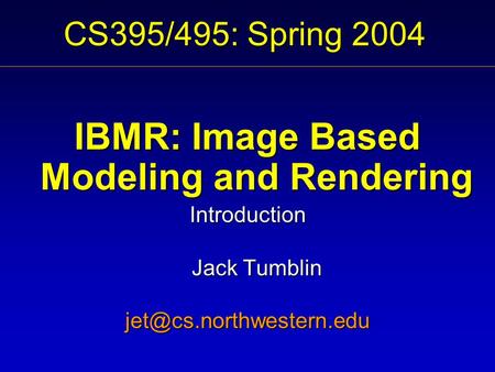 CS395/495: Spring 2004 IBMR: Image Based Modeling and Rendering Introduction Jack Tumblin