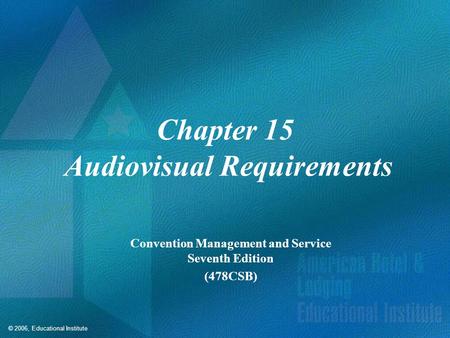 © 2006, Educational Institute Chapter 15 Audiovisual Requirements Convention Management and Service Seventh Edition (478CSB)