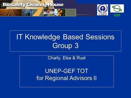 IT Knowledge Based Sessions Group 3 Charly, Elsa & Ruel UNEP-GEF TOT for Regional Advisors II GEF.