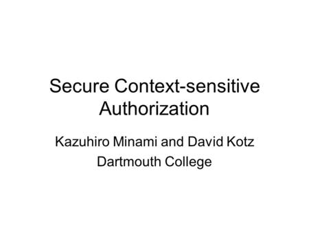 Secure Context-sensitive Authorization Kazuhiro Minami and David Kotz Dartmouth College.