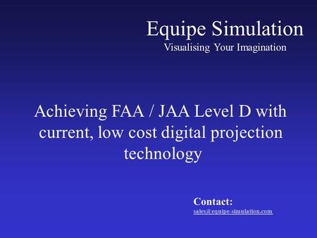 Equipe Simulation Visualising Your Imagination Achieving FAA / JAA Level D with current, low cost digital projection technology Contact: