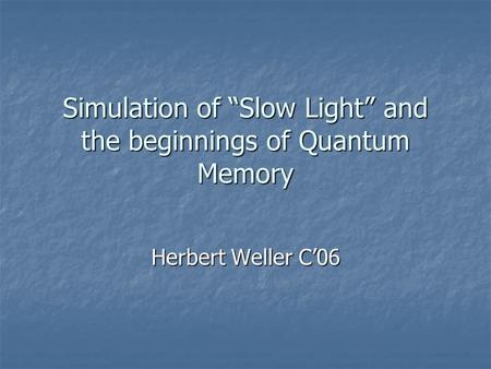 Simulation of “Slow Light” and the beginnings of Quantum Memory Herbert Weller C’06.
