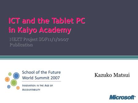School of the Future World Summit 2007 I NNOVATION IN THE A GE OF A CCOUNTABILITY ICT and the Tablet PC in Kaiyo Academy NEXT Project SOF11/1/2007 Publication.