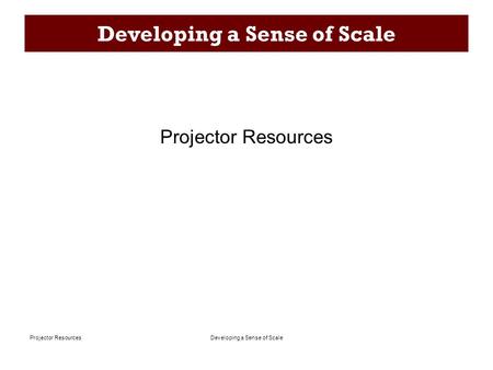 Developing a Sense of ScaleProjector Resources Developing a Sense of Scale Projector Resources.