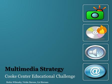 Multimedia Strategy Cooke Center Educational Challenge Robin Wilensky, Vickie Barone, Liz Kiernan.