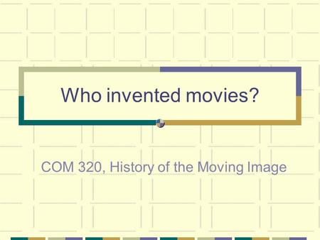 Who invented movies? COM 320, History of the Moving Image.