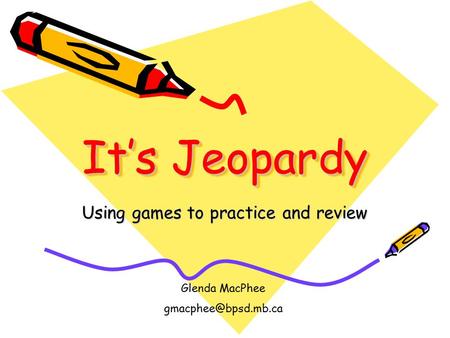 It’s Jeopardy Using games to practice and review Glenda MacPhee