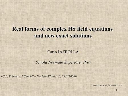 1 Real forms of complex HS field equations and new exact solutions Carlo IAZEOLLA Scuola Normale Superiore, Pisa Sestri Levante, June 04 2008 (C.I., E.Sezgin,