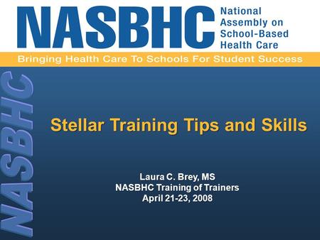 Laura C. Brey, MS NASBHC Training of Trainers April 21-23, 2008 Stellar Training Tips and Skills.