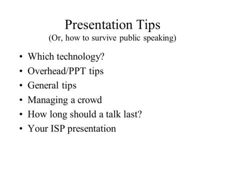 Presentation Tips (Or, how to survive public speaking) Which technology? Overhead/PPT tips General tips Managing a crowd How long should a talk last? Your.