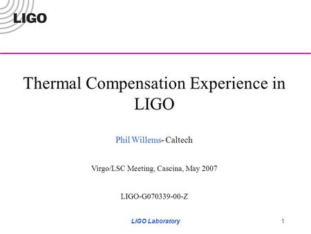 LIGO Laboratory1 Thermal Compensation Experience in LIGO Phil Willems- Caltech Virgo/LSC Meeting, Cascina, May 2007 LIGO-G070339-00-Z.