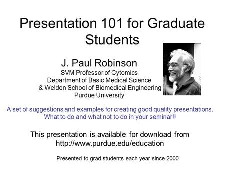 Presentation 101 for Graduate Students J. Paul Robinson SVM Professor of Cytomics Department of Basic Medical Science & Weldon School of Biomedical Engineering.