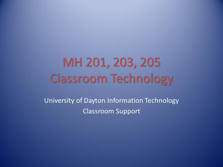 MH 201, 203, 205 Classroom Technology University of Dayton Information Technology Classroom Support.