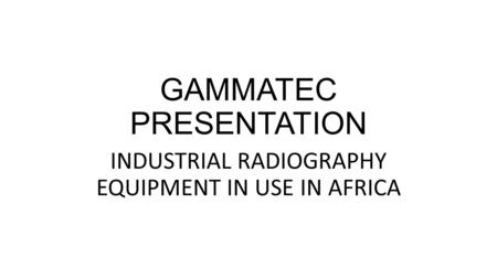 GAMMATEC PRESENTATION INDUSTRIAL RADIOGRAPHY EQUIPMENT IN USE IN AFRICA.