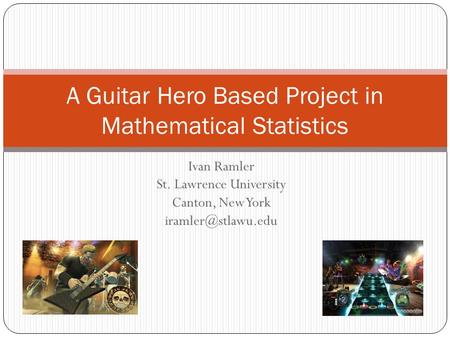 Ivan Ramler St. Lawrence University Canton, New York A Guitar Hero Based Project in Mathematical Statistics.