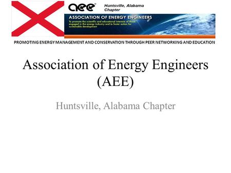 PROMOTING ENERGY MANAGEMENT AND CONSERVATION THROUGH PEER NETWORKING AND EDUCATION Association of Energy Engineers (AEE) Huntsville, Alabama Chapter.