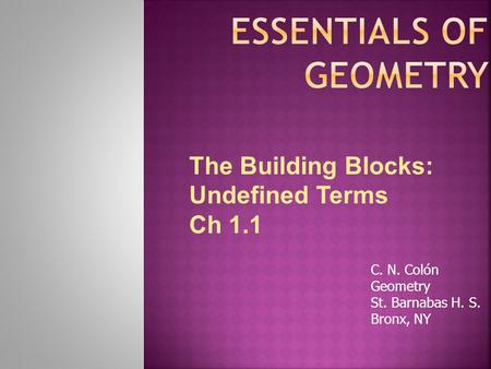 C. N. Colón Geometry St. Barnabas H. S. Bronx, NY The Building Blocks: Undefined Terms Ch 1.1.