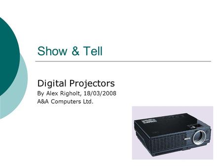 Show & Tell Digital Projectors By Alex Righolt, 18/03/2008 A&A Computers Ltd.