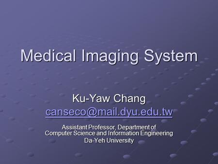 Medical Imaging System Ku-Yaw Chang Assistant Professor, Department of Computer Science and Information Engineering Da-Yeh University.