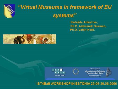 “Virtual Museums in framework of EU systems” Nadežda Arikainen, Ph.D. Aleksandr Dusman, Ph.D. Valeri Korb. IST4Balt WORKSHOP IN ESTONIA 29.06-30.06.2006.