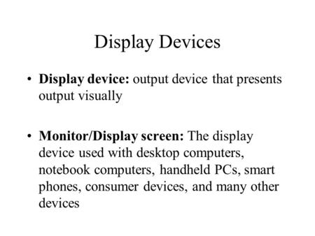 Display Devices Display device: output device that presents output visually Monitor/Display screen: The display device used with desktop computers, notebook.