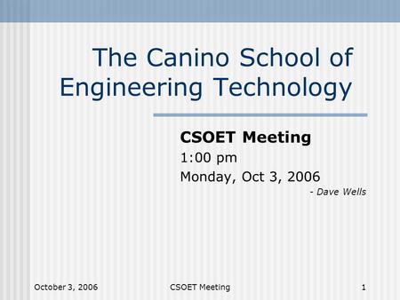 October 3, 2006CSOET Meeting1 The Canino School of Engineering Technology CSOET Meeting 1:00 pm Monday, Oct 3, 2006 - Dave Wells.