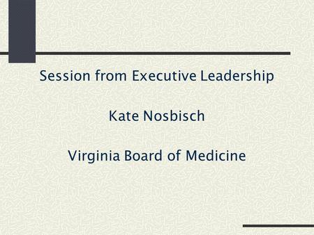 Session from Executive Leadership Kate Nosbisch Virginia Board of Medicine.