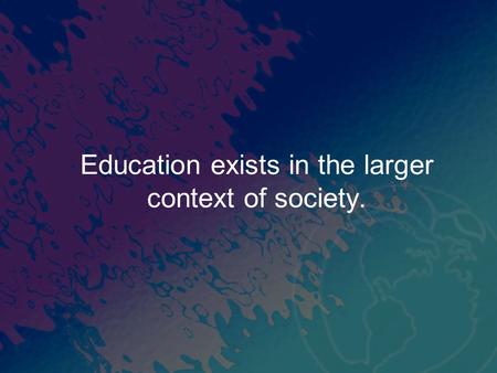 Education exists in the larger context of society.
