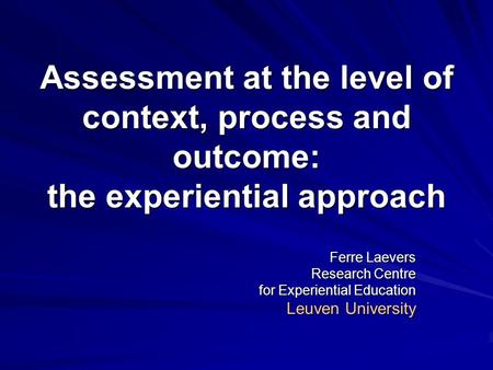 Assessment at the level of context, process and outcome: the experiential approach Ferre Laevers Research Centre for Experiential Education Leuven University.