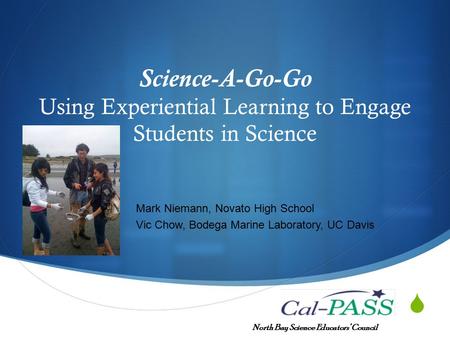  Science-A-Go-Go Using Experiential Learning to Engage Students in Science North Bay Science Educators’ Council Mark Niemann, Novato High School Vic Chow,
